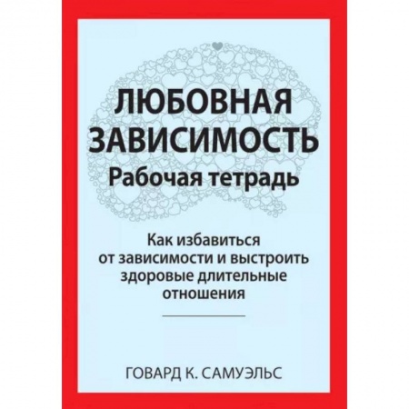 Психология отношений, книга Любовная зависимость. Рабочая тетрадь. Как избавиться от зависимости и выстроить здоровые длительные отношения заказать