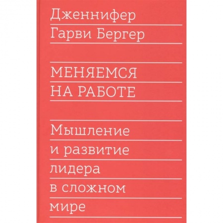 Практическая психология, книга Меняемся на работе. Мышление и развитие лидера в сложном мире заказать