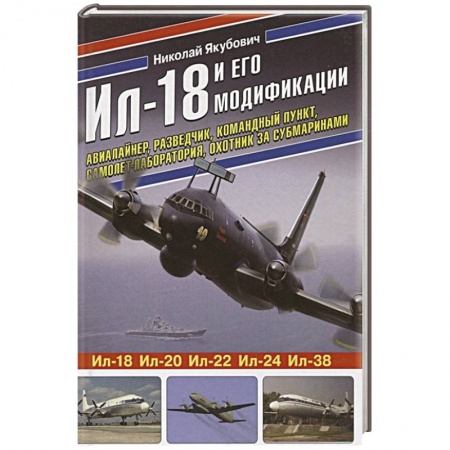 Авиация. Воздухоплавание, книга Ил-18 и его модификации. Авиалайнер, разведчик, командный пункт, самолет-лаборатория, охотник за субмаринами заказать