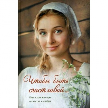 Духовная литература, книга Чтобы быть счастливой... Книга для женщин о счастье и любви заказать
