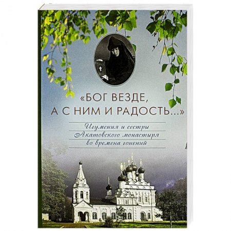 Книги, книга Бог везде, а с Ним и радость... Игумения и сестры Акатовского монастыря во времена гонений заказать