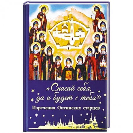 Жития русских святых, жизнеописания церковных деятелей, книга Спасай себя,да и будет с тебя. Изречения Оптинских старцев заказать