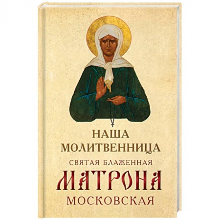 Жития русских святых, жизнеописания церковных деятелей, книга Наша молитвенница. Святая блаженная Матрона Московская заказать