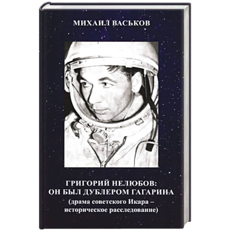 Мемуары, биографии исторических личностей, книга Григорий Нелюбов: он был дублером Гагарина (драма советского Икара: историческое расследование) заказать