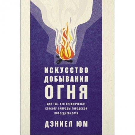Заметки путешественника, книга Искусство добывания огня. Для тех, кто предпочитает красоту природы городской повседневности заказать