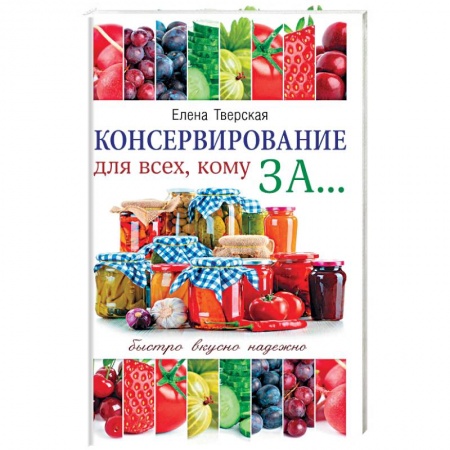 Консервирование, книга Консервирование для всех, кому за... Быстро, вкусно, надежно! заказать