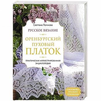 Русское вязание. Оренбургский пуховый платок. Практическая иллюстрированная энциклопедия