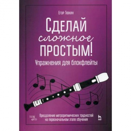 Музыка, книга Сделай сложное простым! Упражнения для блокфлейты. Преодоление метроритмических трудностей на первоначальном этапе обучения заказать