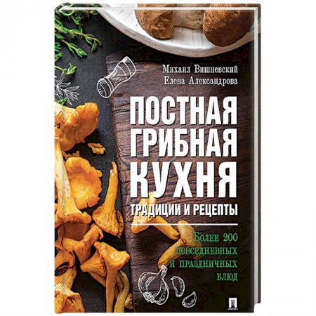 Блюда на каждый день, книга Постная грибная кухня: традиции и рецепты. Более 200 повседневных и праздничных блюд. заказать