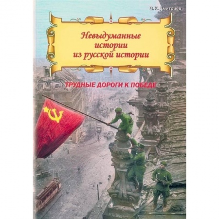 Отечественная литература для детей, книга Невыдуманные истории из русской истории: Трудные дороги к победе заказать
