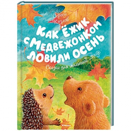 Сказки и истории для малышей, книга Как Ёжик с Медвежонком ловили осень заказать