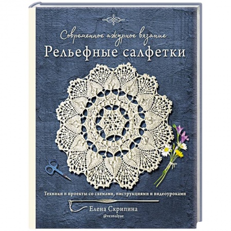 Вязание, книга Современное ажурное вязание. Рельефные салфетки. Техники и проекты со схемами, инструкциями и видеоуроками заказать