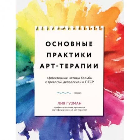 Практическая психология, книга Основные практики арт-терапии. Эффективные методы борьбы с тревогой, депрессией и ПТСР заказать