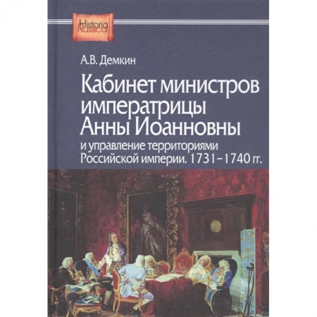 Историография. Общие работы, книга Кабинет министров императрицы Анны Иоанновны и управление территориями Российской империи. 1731-1740 гг. Демкин А.В. заказать