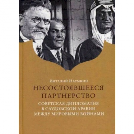 Политика, книга Несостоявшееся партнерство. Советская дипломатия в Саудовской Аравии между мировыми войнами заказать
