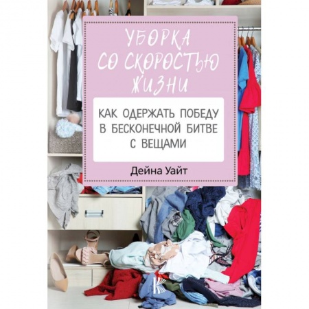 Обустройство дома, квартиры, книга Уборка со скоростью жизни: как одержать победу в бесконечной битве с вещами заказать