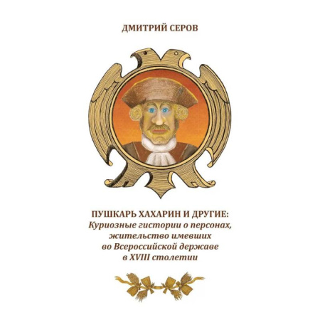 Русская современная проза, книга Пушкарь Хахарин и другие. Куриозные гистории о персонах, жительство имевших во Всероссийской державе в XVIII столетии заказать