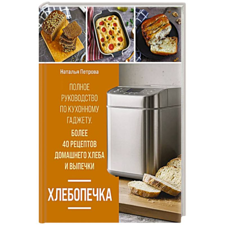 Выпечка, десерты, книга Хлебопечка. Полное руководство по кухонному гаджету. Более 40 рецептов домашнего хлеба и выпечки заказать