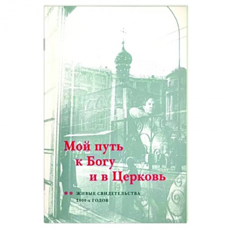 Богослужебные издания, книга Мой путь к Богу и в Церковь. Живые свидетельства 2000-х годов заказать