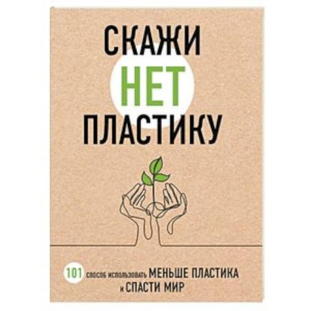Экология. Человек и окружающая среда, книга Скажи «НЕТ» пластику: 101 способ использовать меньше пластика и спасти мир заказать