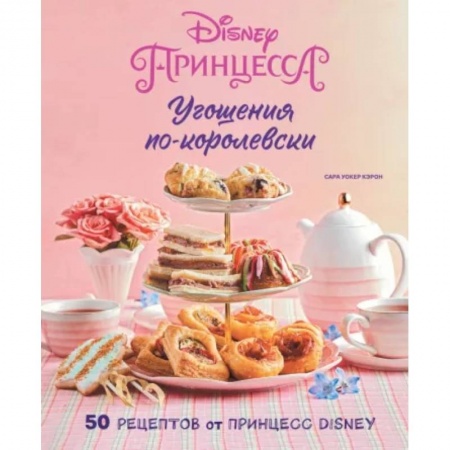 Шитье, рукоделие, кулинария, книга Угощения по-королевски. 50 рецептов от принцесс Disney заказать