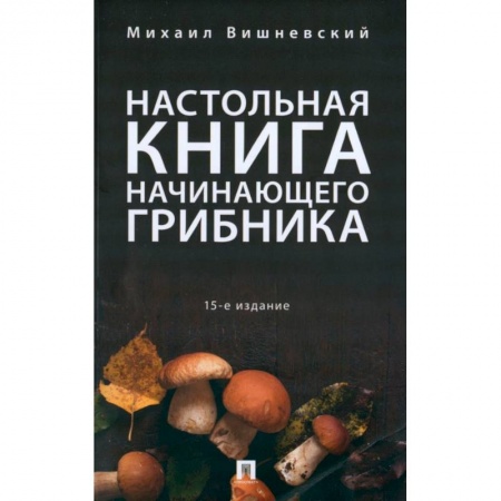 Грибы. Справочники. Определители, книга Настольная книга начинающего грибника заказать