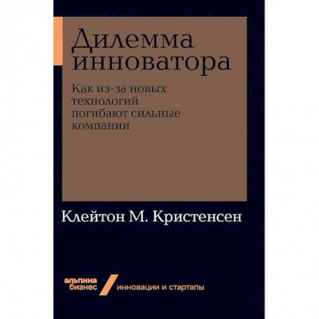 Безопасность бизнеса, книга Дилемма инноватора. Как из-за новых технологий погибают сильные компании заказать