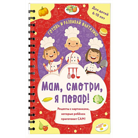 Досуг, творчество и кулинария, книга Мам, смотри, я повар! Рецепты с картинками, которые ребенок приготовит САМ! заказать