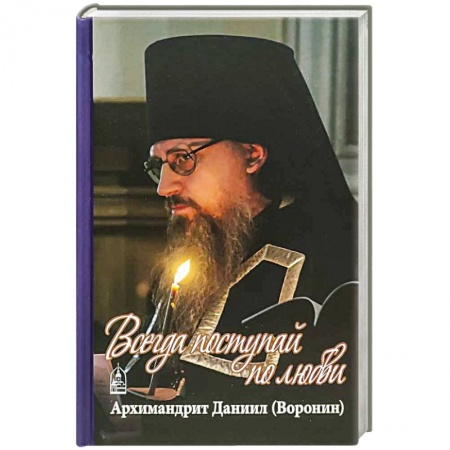 Православие в целом, книга Всегда поступайте по любви. Архимандрит Данииил (Воронин). Воспоминания, проповеди заказать