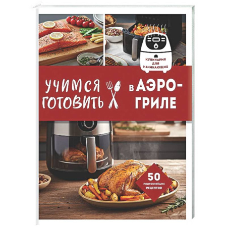 Общие вопросы по кулинарии, книга Учимся готовить в аэрогриле заказать