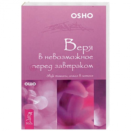 Ошо (Бхагаван Шри Раджниш), книга Веря в невозможное перед завтраком. Звук тишины, алмаз в лотосе заказать