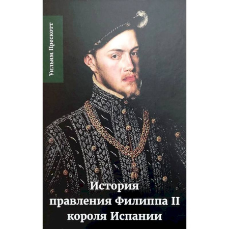 Мемуары, биографии исторических личностей, книга История правления Филиппа II, короля Испании. В шести частях. Часть 1. заказать