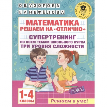 Математика. Алгебра. Геометрия, книга Математика. Решаем на 'отлично'. Супертренинг по всем темам школьного курса. Три уровня сложности. 1-4 классы заказать