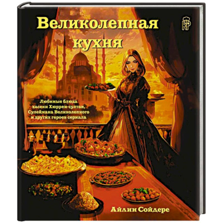Восточная кухня, книга Великолепная кухня. Любимые блюда хасеки Хюррем-султан, Сулеймана Великолепного и других героев сериала заказать