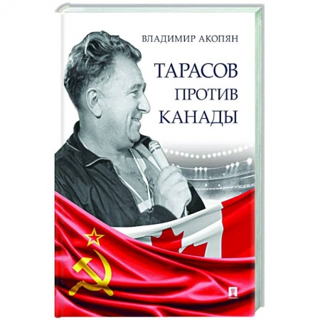 Мемуары, биографии спортсменов, книга Тарасов против Канады.Воспоминания В.Акопяна о роли Тарасова в развитии мирового хоккея заказать