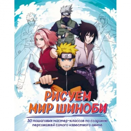 Живопись, книга Рисуем мир шиноби. 30 пошаговых мастер-классов по созданию персонажей самого известного аниме заказать