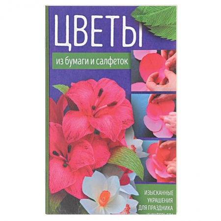 Общие работы по рукоделию, книга Цветы из бумаги и салфеток. Изысканные украшения для праздника и интерьера заказать