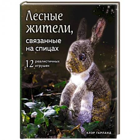 Вязание, книга Лесные жители, связанные на спицах. 12 реалистичных игрушек заказать