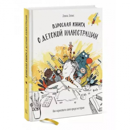 Живопись, книга Взрослая книга о детской иллюстрации. Как нарисовать свою яркую историю заказать