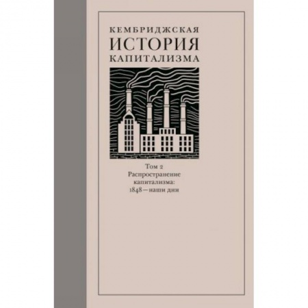 Всемирная история, книга Кембриджская история капитализма. Том 2. Распространение капитализма. 1848 — наши дни заказать