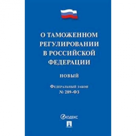 Нормативные правовые акты, книга ФЗ РФ 'О таможенном регулировании в Российской Федерации' № 289-ФЗ заказать