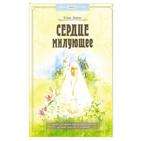 Жития русских святых, жизнеописания церковных деятелей, книга Сердце милующее. Детям о святой преподобномученице великой княгине Елисавете заказать