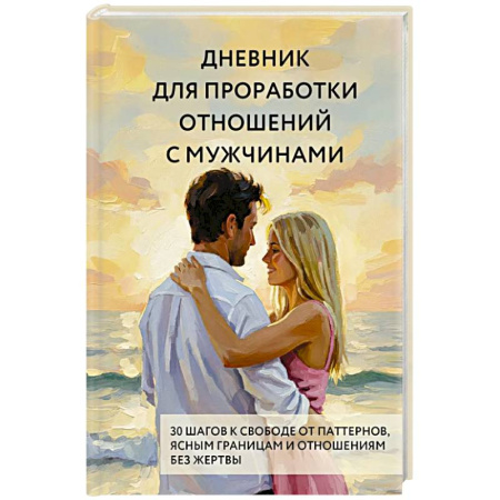 Достижение успеха в жизни, книга Дневник для проработки отношений с мужчинами. 30 шагов к свободе от паттернов, ясным границам и отношениям без жертвы заказать