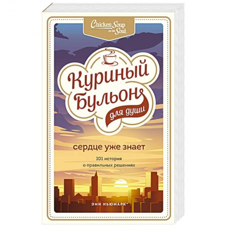Практическая психология, книга Куриный бульон для души. Сердце уже знает. 101 история о правильных решениях заказать
