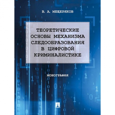 Уголовное и уголовно-процессуальное право, книга Теоретические основы механизма следообразования в цифровой криминалистике. Монография заказать