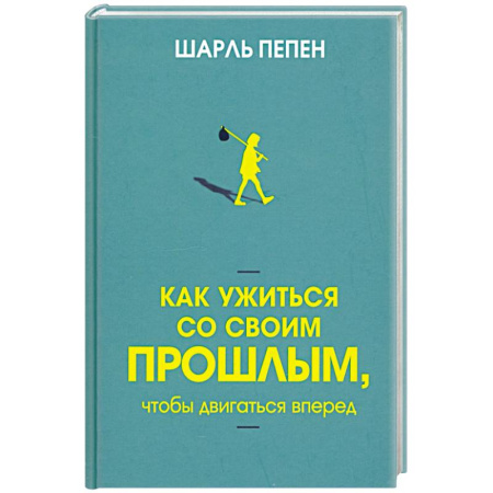 Достижение успеха в жизни, книга Как ужиться со своим прошлым, чтобы двигаться вперед заказать