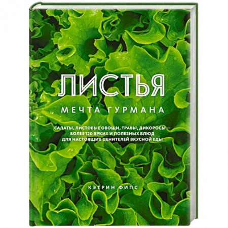 Вегетарианская кухня, книга Листья. Мечта гурмана: Салаты, листовые овощи, травы, дикоросы - более 120 ярких и полезных блюд для настоящих ценителей вкусной еды заказать