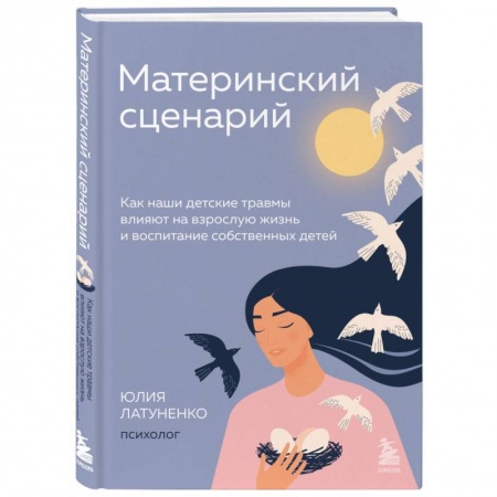 Психология для родителей, книга Материнский сценарий. Как наши детские травмы влияют на взрослую жизнь и воспитание собственных детей заказать