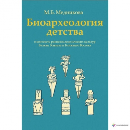 Археология, книга Биоархеология детства в контексте раннеземледельческих культур Балкан, Кавказа и Ближнего Востока заказать