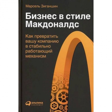 История бизнеса. Мемуары и биографии бизнесменов, книга Бизнес в стиле 'Макдоналдс': Как превратить вашу компанию в стабильно работающий механизм заказать